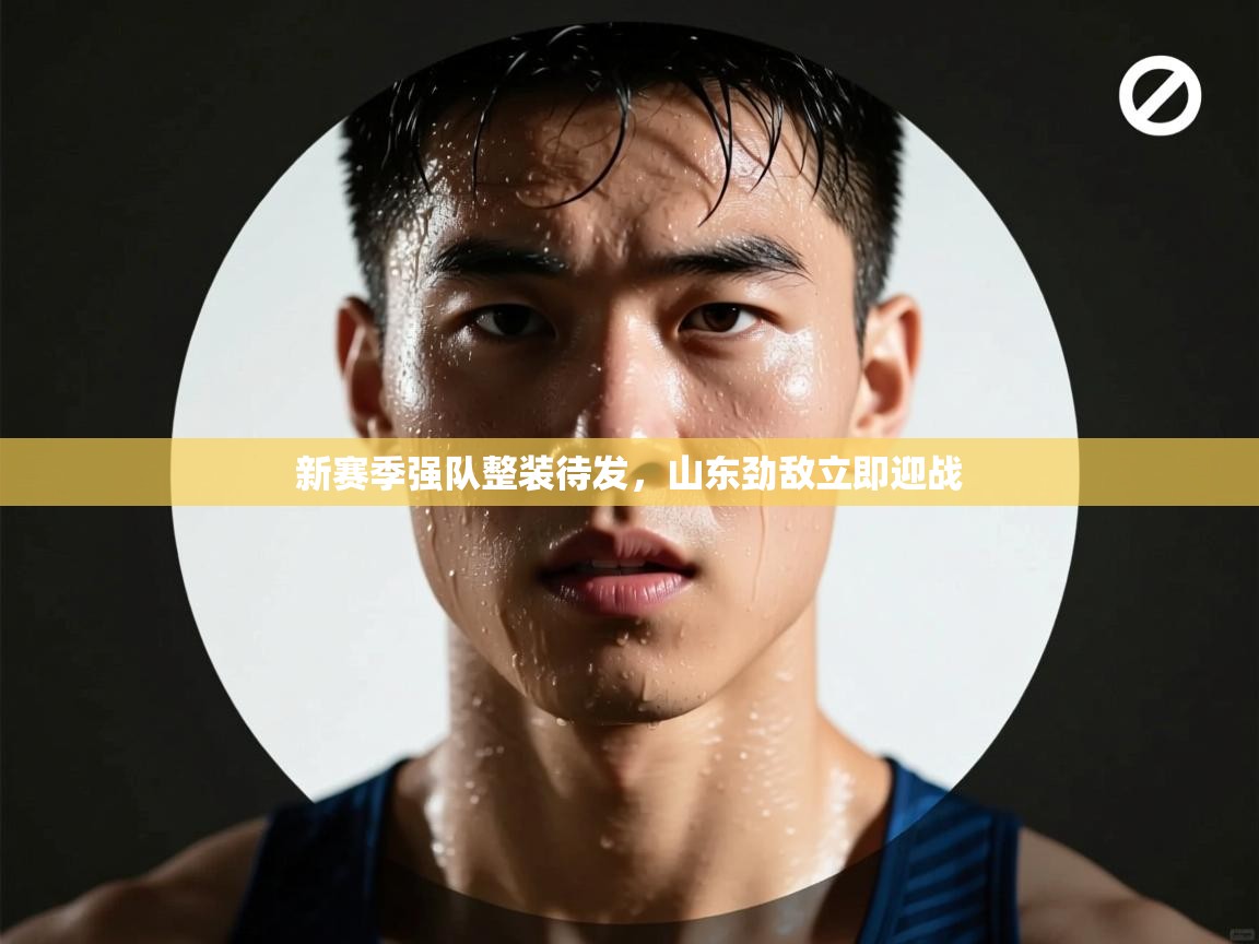 新赛季强队整装待发，山东劲敌立即迎战